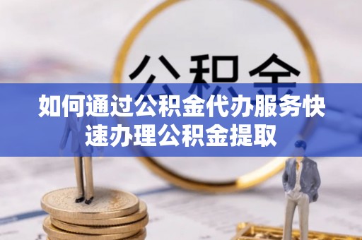 金溪如何通过公积金代办服务快速办理公积金提取
