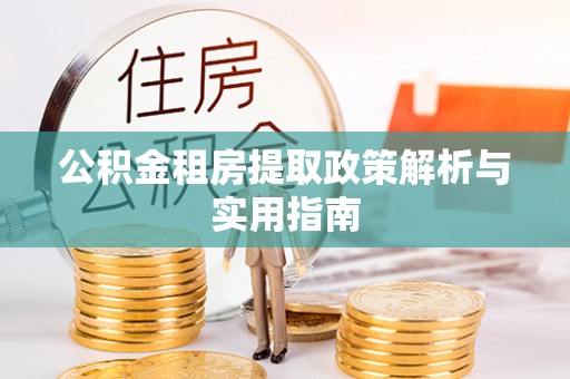 金溪公积金租房提取政策解析与实用指南
