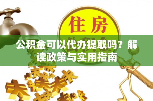 金溪公积金可以代办提取吗？解读政策与实用指南