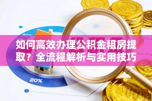 金溪如何高效办理公积金租房提取？全流程解析与实用技巧