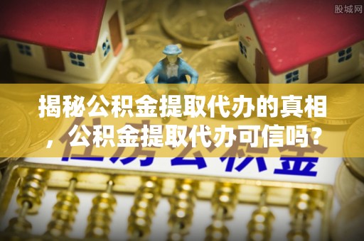 金溪揭秘公积金提取代办的真相，公积金提取代办可信吗？