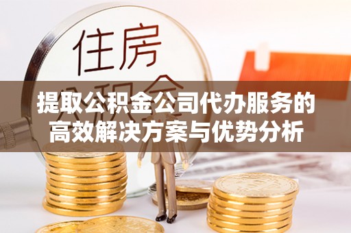 金溪提取公积金公司代办服务的高效解决方案与优势分析