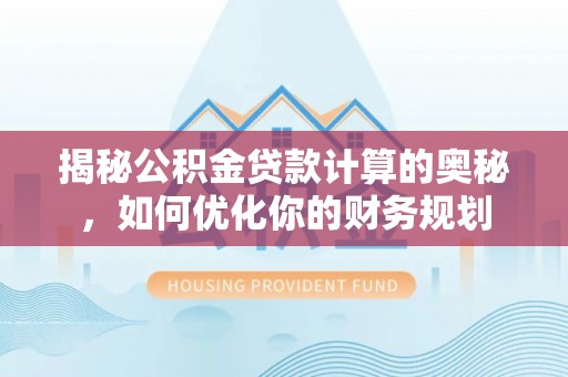 金溪揭秘公积金贷款计算的奥秘，如何优化你的财务规划