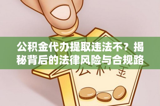 金溪公积金代办提取违法不？揭秘背后的法律风险与合规路径