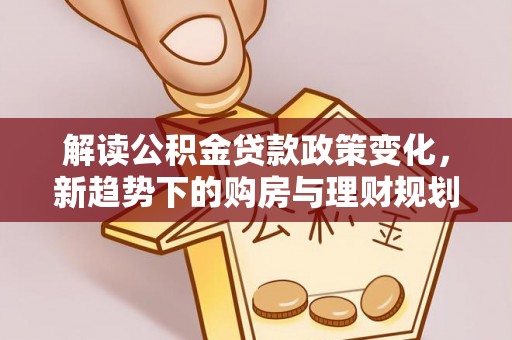 金溪解读公积金贷款政策变化，新趋势下的购房与理财规划