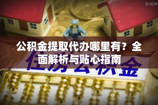 金溪公积金提取代办哪里有？全面解析与贴心指南
