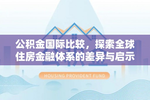 金溪公积金国际比较，探索全球住房金融体系的差异与启示