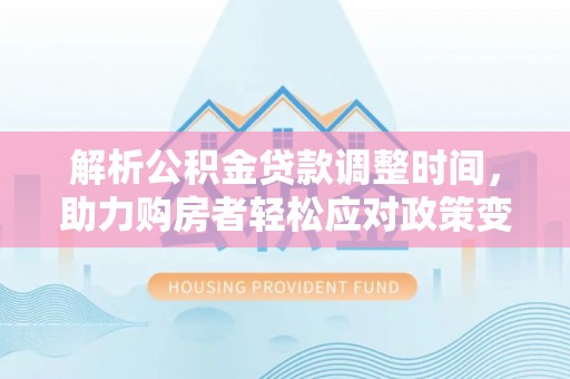 金溪解析公积金贷款调整时间，助力购房者轻松应对政策变化