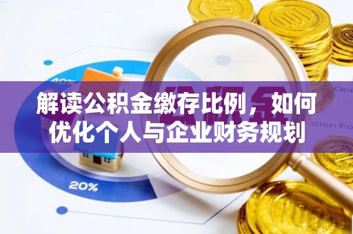 金溪解读公积金缴存比例，如何优化个人与企业财务规划