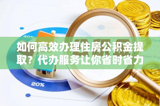 金溪如何高效办理住房公积金提取？代办服务让你省时省力