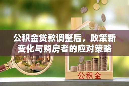 金溪公积金贷款调整后，政策新变化与购房者的应对策略