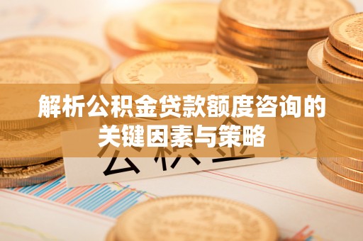 金溪解析公积金贷款额度咨询的关键因素与策略