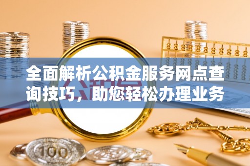 金溪全面解析公积金服务网点查询技巧，助您轻松办理业务