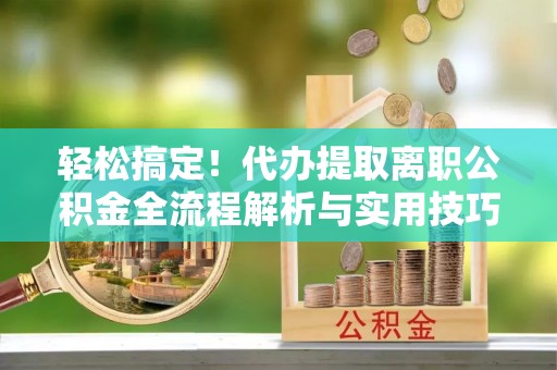 金溪轻松搞定！代办提取离职公积金全流程解析与实用技巧