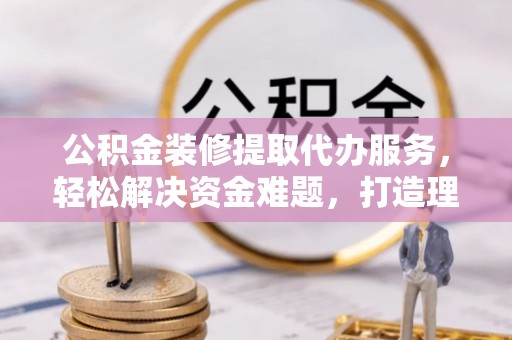 金溪公积金装修提取代办服务，轻松解决资金难题，打造理想家居