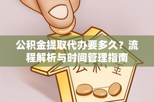 金溪公积金提取代办要多久？流程解析与时间管理指南