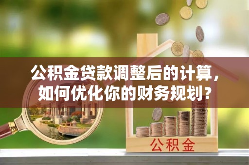 金溪公积金贷款调整后的计算，如何优化你的财务规划？