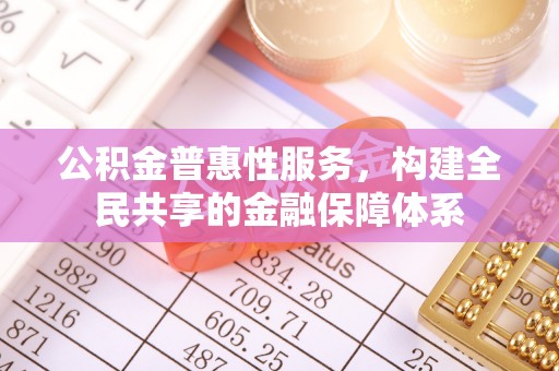 金溪公积金普惠性服务，构建全民共享的金融保障体系