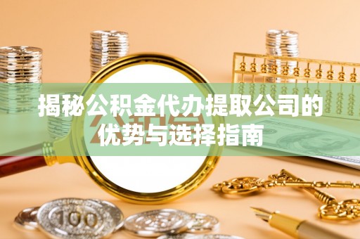 金溪揭秘公积金代办提取公司的优势与选择指南