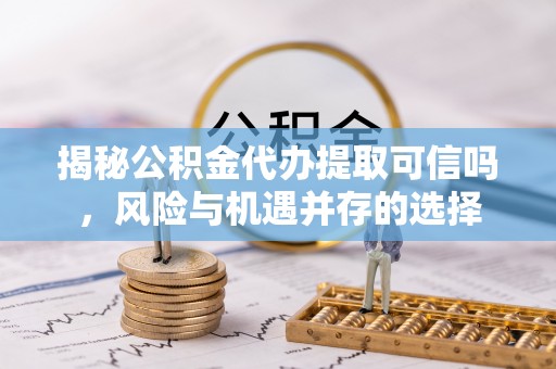 金溪揭秘公积金代办提取可信吗，风险与机遇并存的选择