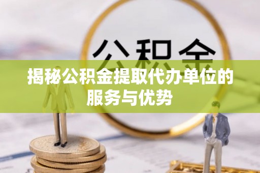 金溪揭秘公积金提取代办单位的服务与优势