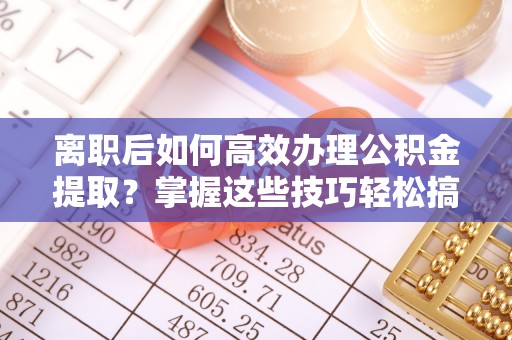 金溪离职后如何高效办理公积金提取？掌握这些技巧轻松搞定