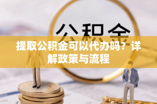 金溪提取公积金可以代办吗？详解政策与流程