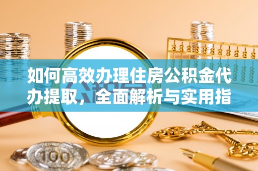 金溪如何高效办理住房公积金代办提取，全面解析与实用指南