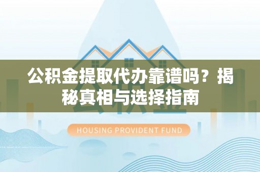 金溪公积金提取代办靠谱吗？揭秘真相与选择指南