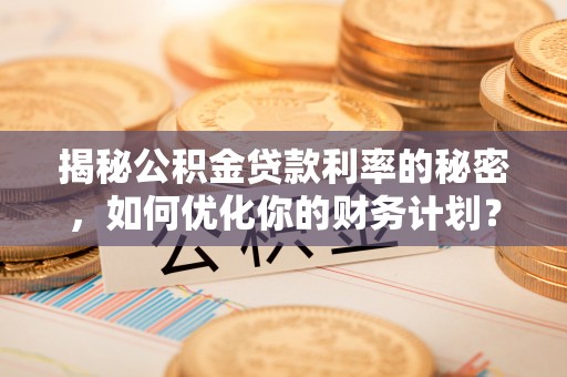 金溪揭秘公积金贷款利率的秘密，如何优化你的财务计划？
