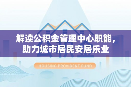 金溪解读公积金管理中心职能，助力城市居民安居乐业