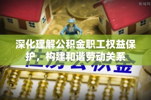 金溪深化理解公积金职工权益保护，构建和谐劳动关系