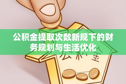 金溪公积金提取次数新规下的财务规划与生活优化