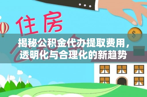 金溪揭秘公积金代办提取费用，透明化与合理化的新趋势