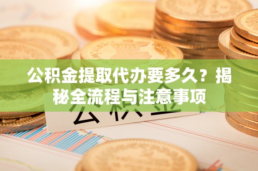 金溪公积金提取代办要多久？揭秘全流程与注意事项
