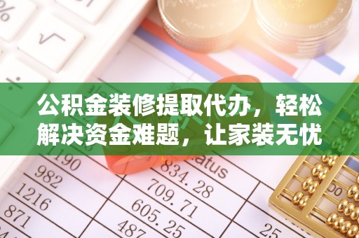 金溪公积金装修提取代办，轻松解决资金难题，让家装无忧