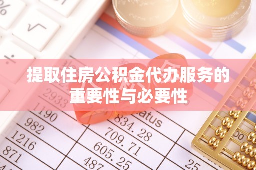 金溪提取住房公积金代办服务的重要性与必要性