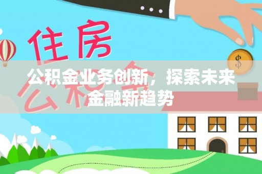 金溪公积金业务创新，探索未来金融新趋势