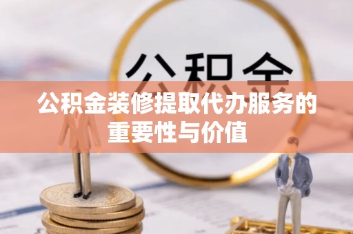 金溪公积金装修提取代办服务的重要性与价值