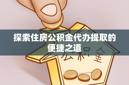 金溪探索住房公积金代办提取的便捷之道
