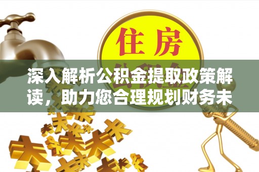 金溪深入解析公积金提取政策解读，助力您合理规划财务未来