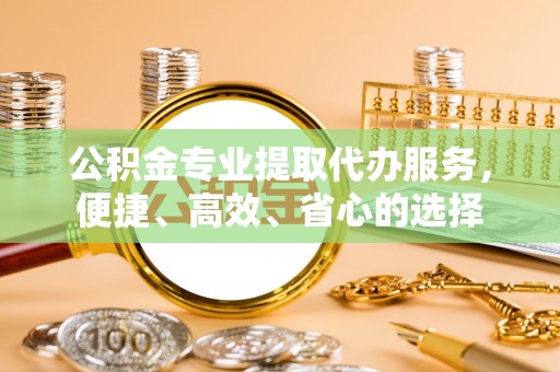 金溪公积金专业提取代办服务，便捷、高效、省心的选择