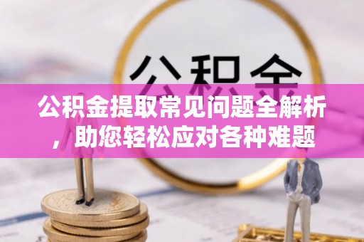 金溪公积金提取常见问题全解析，助您轻松应对各种难题