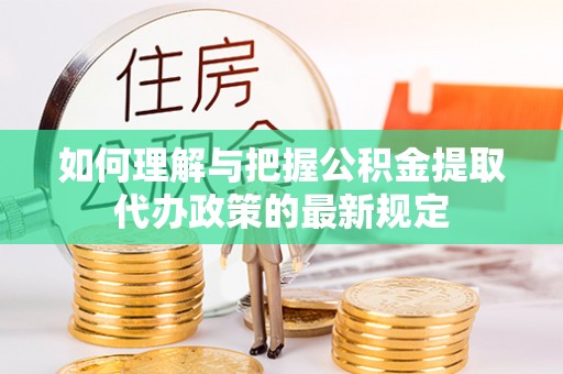 金溪如何理解与把握公积金提取代办政策的最新规定