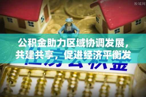 金溪公积金助力区域协调发展，共建共享，促进经济平衡发展