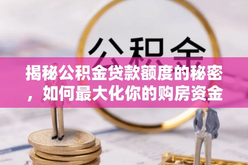 金溪揭秘公积金贷款额度的秘密，如何最大化你的购房资金