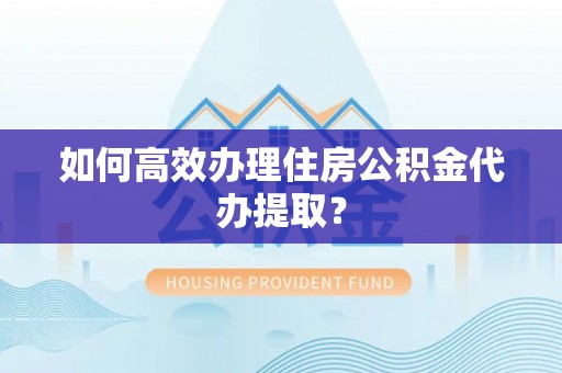 金溪如何高效办理住房公积金代办提取？