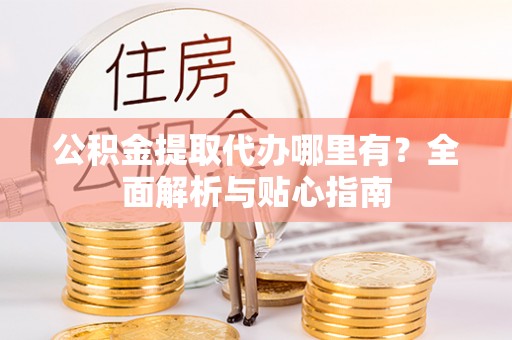 金溪公积金提取代办哪里有？全面解析与贴心指南