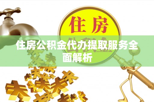 金溪住房公积金代办提取服务全面解析