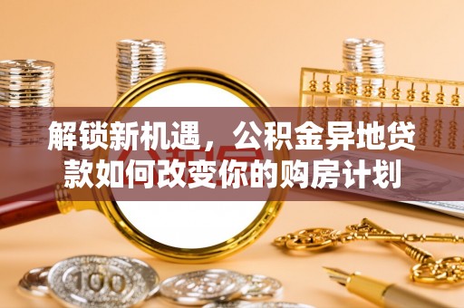 金溪解锁新机遇，公积金异地贷款如何改变你的购房计划